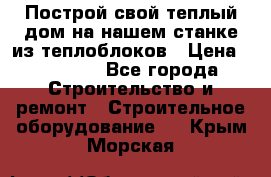 Построй свой теплый дом на нашем станке из теплоблоков › Цена ­ 90 000 - Все города Строительство и ремонт » Строительное оборудование   . Крым,Морская